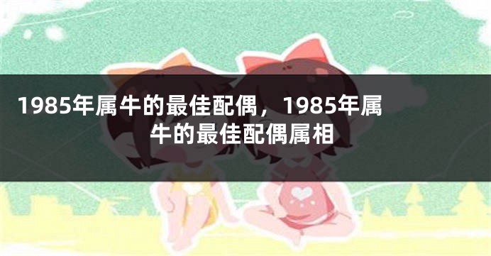 1985年属牛的最佳配偶，1985年属牛的最佳配偶属相