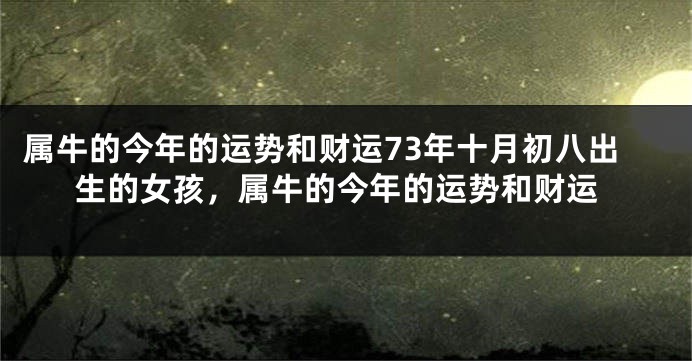 属牛的今年的运势和财运73年十月初八出生的女孩，属牛的今年的运势和财运
