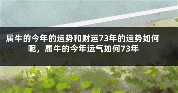 属牛的今年的运势和财运73年的运势如何呢，属牛的今年运气如何73年