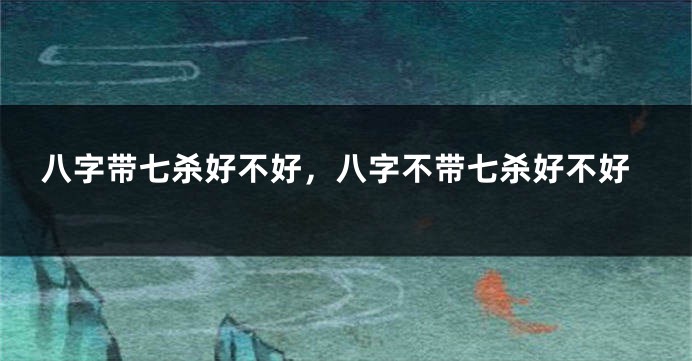 八字带七杀好不好，八字不带七杀好不好
