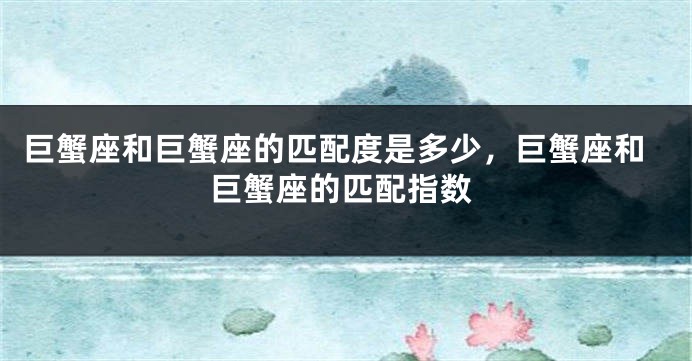 巨蟹座和巨蟹座的匹配度是多少，巨蟹座和巨蟹座的匹配指数