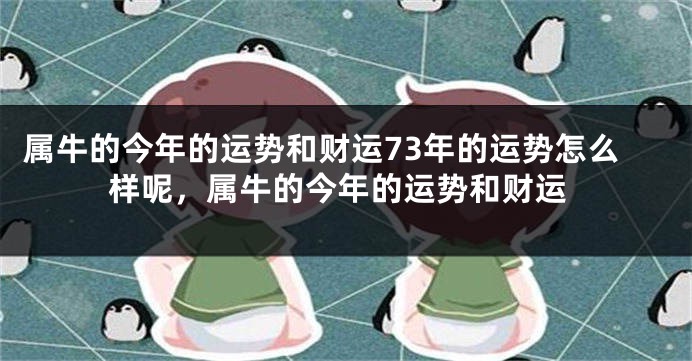 属牛的今年的运势和财运73年的运势怎么样呢，属牛的今年的运势和财运
