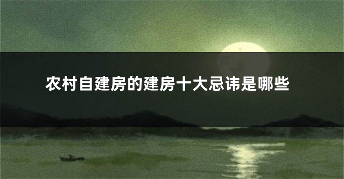 农村自建房的建房十大忌讳是哪些