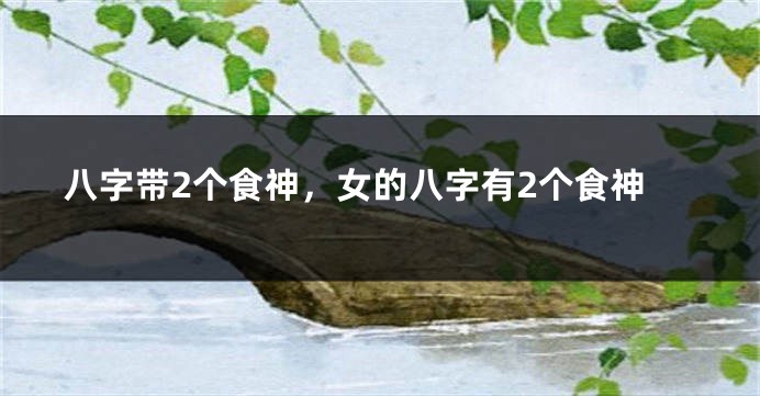 八字带2个食神，女的八字有2个食神