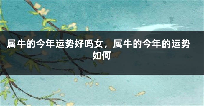 属牛的今年运势好吗女，属牛的今年的运势如何