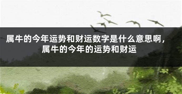 属牛的今年运势和财运数字是什么意思啊，属牛的今年的运势和财运