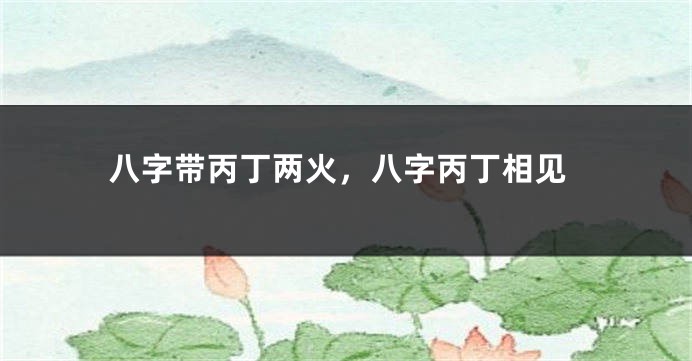 八字带丙丁两火，八字丙丁相见