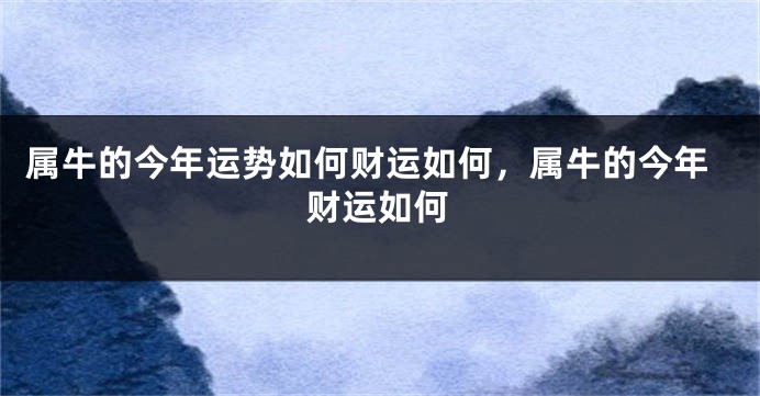 属牛的今年运势如何财运如何，属牛的今年财运如何