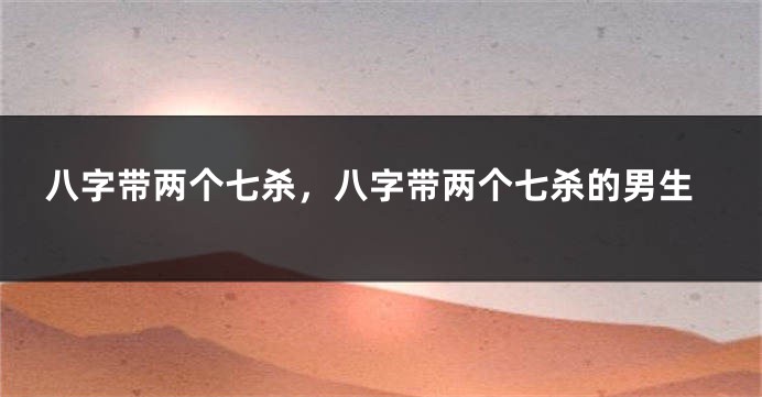 八字带两个七杀，八字带两个七杀的男生