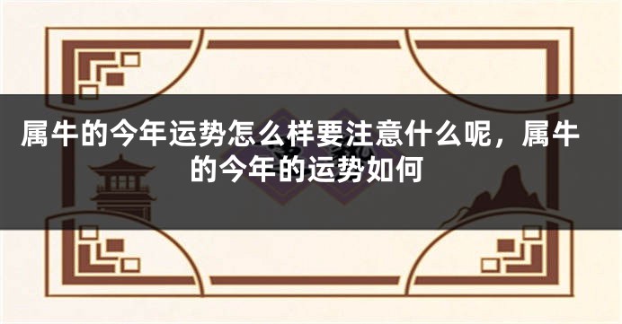 属牛的今年运势怎么样要注意什么呢，属牛的今年的运势如何