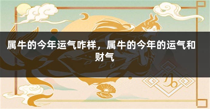 属牛的今年运气咋样，属牛的今年的运气和财气