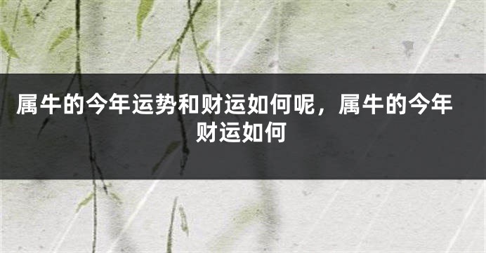 属牛的今年运势和财运如何呢，属牛的今年财运如何