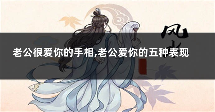 老公很爱你的手相,老公爱你的五种表现