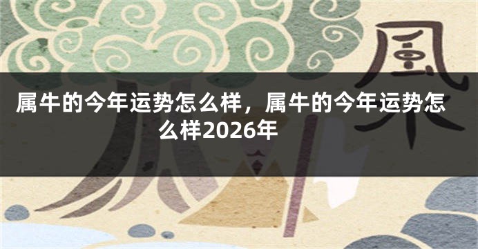 属牛的今年运势怎么样，属牛的今年运势怎么样2026年