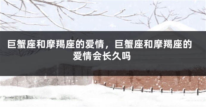 巨蟹座和摩羯座的爱情，巨蟹座和摩羯座的爱情会长久吗