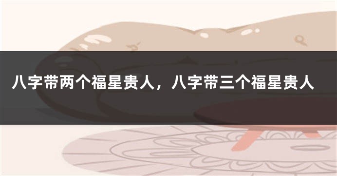 八字带两个福星贵人，八字带三个福星贵人