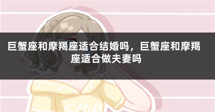 巨蟹座和摩羯座适合结婚吗，巨蟹座和摩羯座适合做夫妻吗