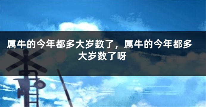 属牛的今年都多大岁数了，属牛的今年都多大岁数了呀