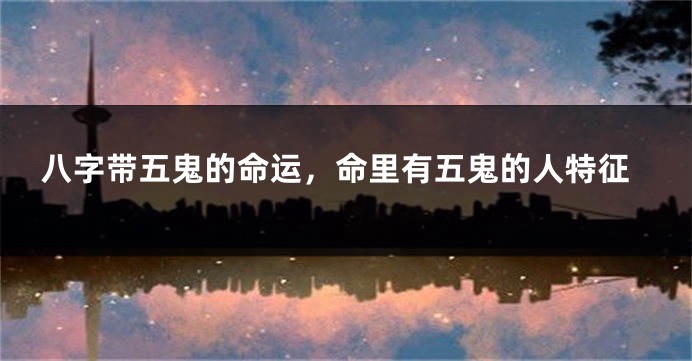 八字带五鬼的命运，命里有五鬼的人特征