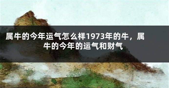 属牛的今年运气怎么样1973年的牛，属牛的今年的运气和财气