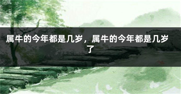 属牛的今年都是几岁，属牛的今年都是几岁了