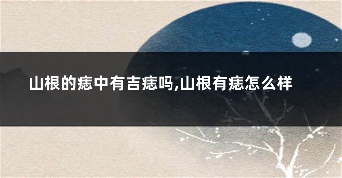 山根的痣中有吉痣吗,山根有痣怎么样