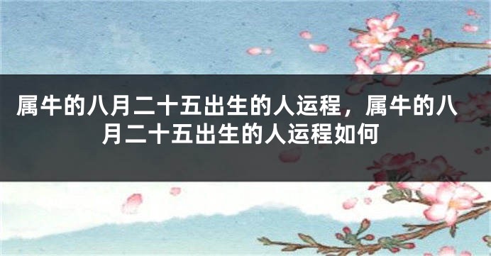 属牛的八月二十五出生的人运程，属牛的八月二十五出生的人运程如何