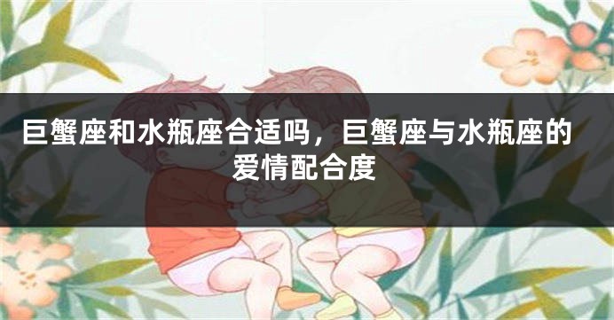 巨蟹座和水瓶座合适吗，巨蟹座与水瓶座的爱情配合度