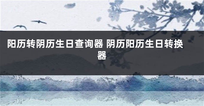 阳历转阴历生日查询器 阴历阳历生日转换器