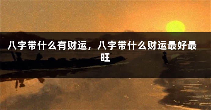 八字带什么有财运，八字带什么财运最好最旺