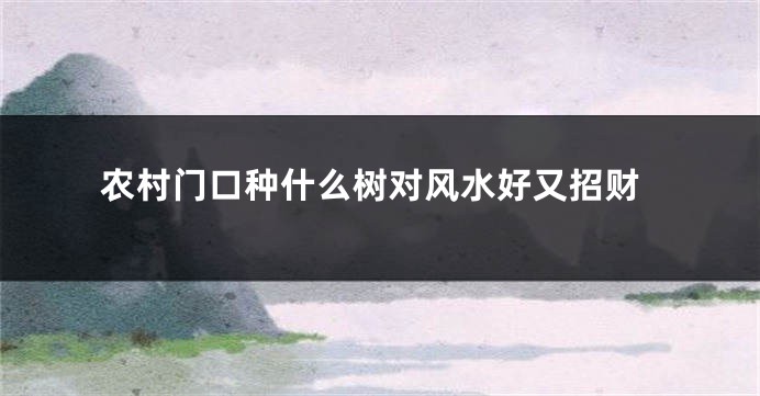 农村门口种什么树对风水好又招财