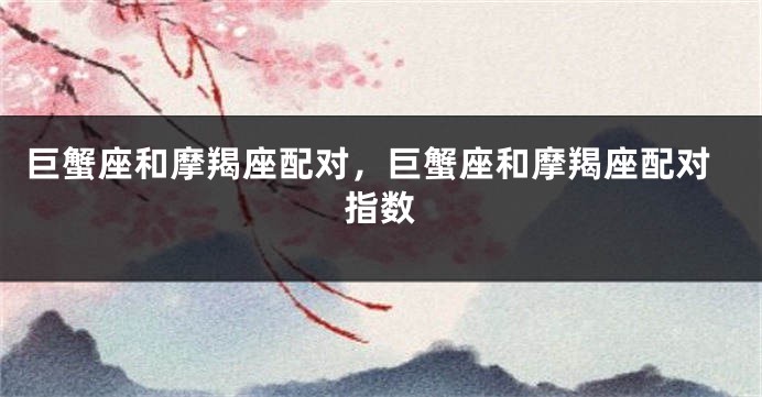巨蟹座和摩羯座配对，巨蟹座和摩羯座配对指数