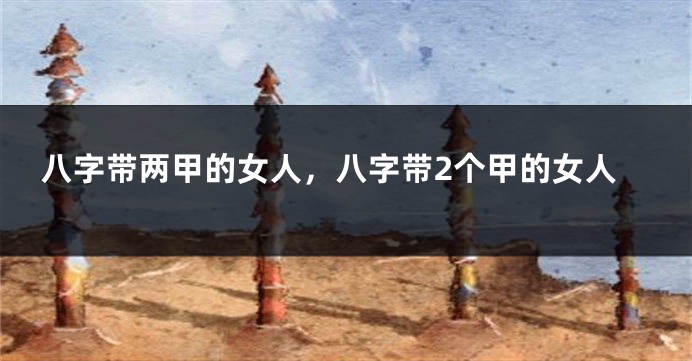 八字带两甲的女人，八字带2个甲的女人