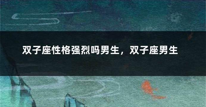 双子座性格强烈吗男生，双子座男生