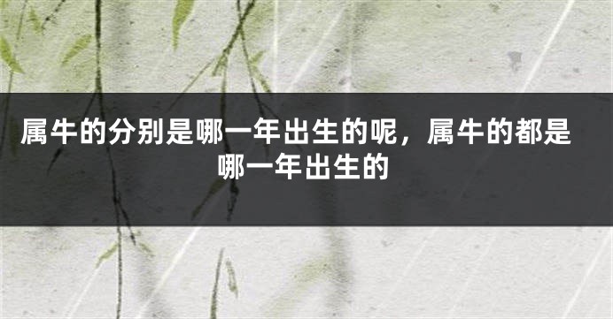 属牛的分别是哪一年出生的呢，属牛的都是哪一年出生的