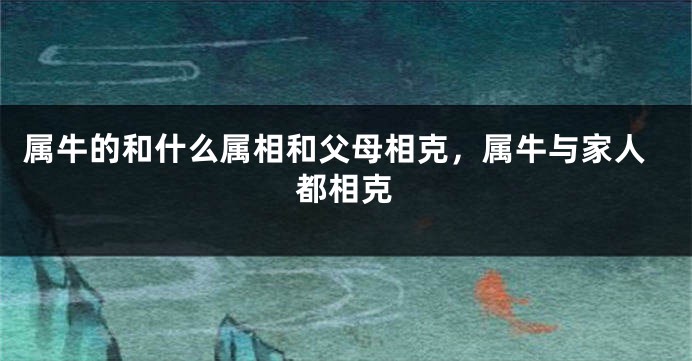 属牛的和什么属相和父母相克，属牛与家人都相克