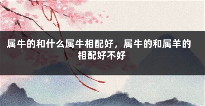 属牛的和什么属牛相配好，属牛的和属羊的相配好不好