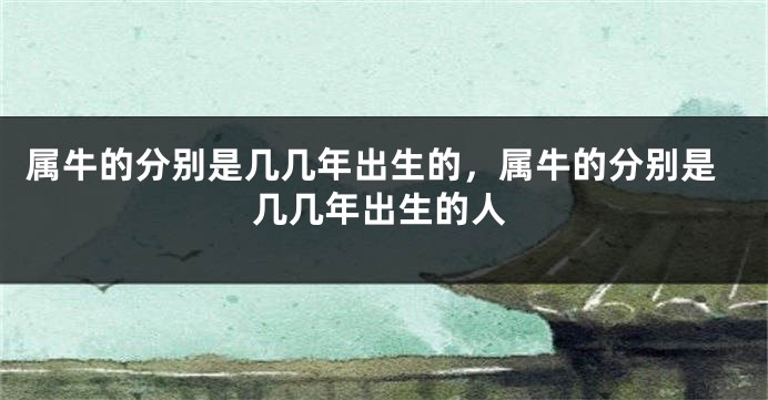 属牛的分别是几几年出生的，属牛的分别是几几年出生的人