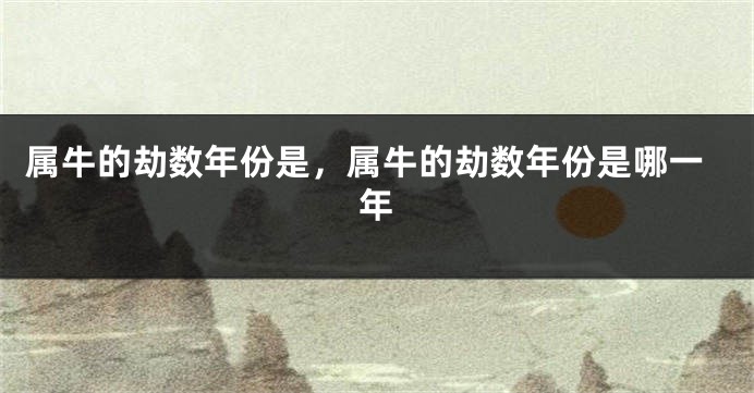 属牛的劫数年份是，属牛的劫数年份是哪一年