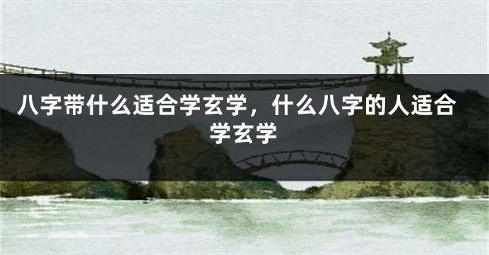 八字带什么适合学玄学,什么八字的人适合学玄学