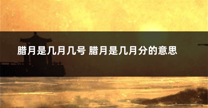 腊月是几月几号 腊月是几月分的意思