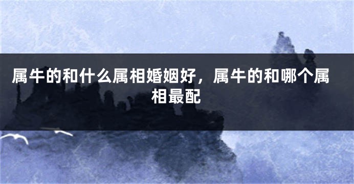 属牛的和什么属相婚姻好,属牛的和哪个属相最配