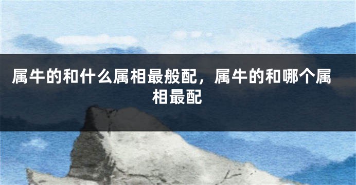 属牛的和什么属相最般配，属牛的和哪个属相最配