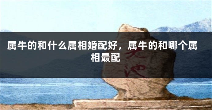 属牛的和什么属相婚配好，属牛的和哪个属相最配