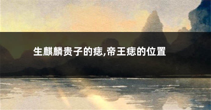 生麒麟贵子的痣,帝王痣的位置