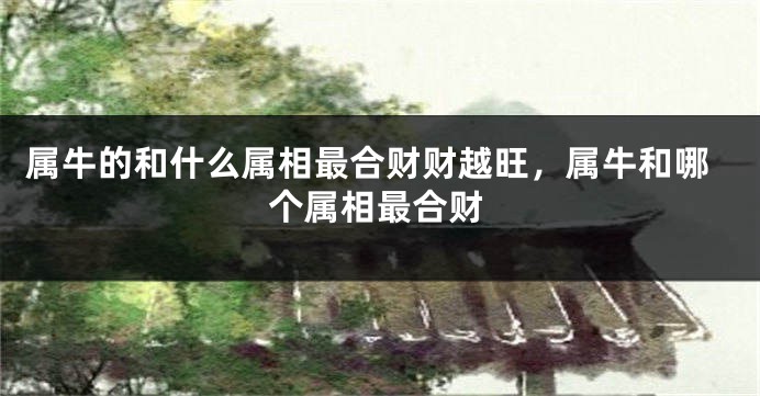 属牛的和什么属相最合财财越旺，属牛和哪个属相最合财