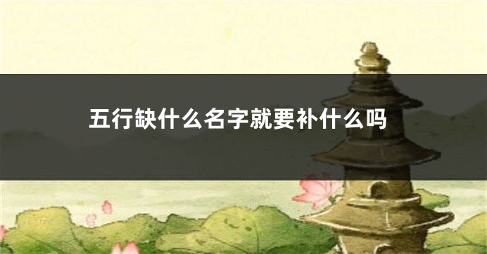 五行缺什么名字就要补什么吗