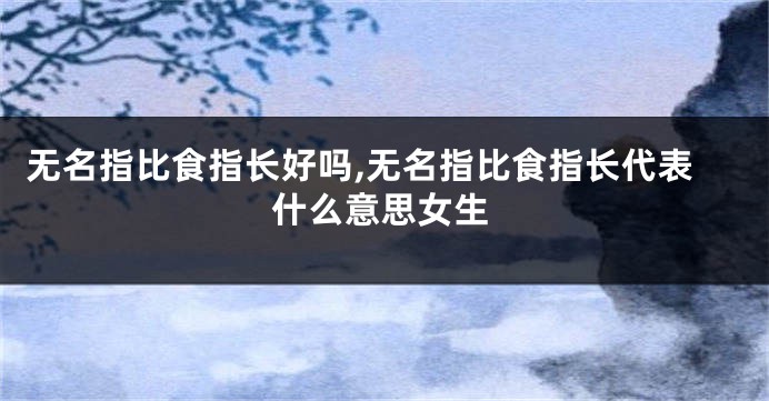 无名指比食指长好吗,无名指比食指长代表什么意思女生
