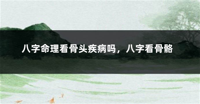 八字命理看骨头疾病吗，八字看骨骼
