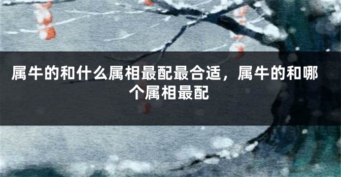 属牛的和什么属相最配最合适，属牛的和哪个属相最配